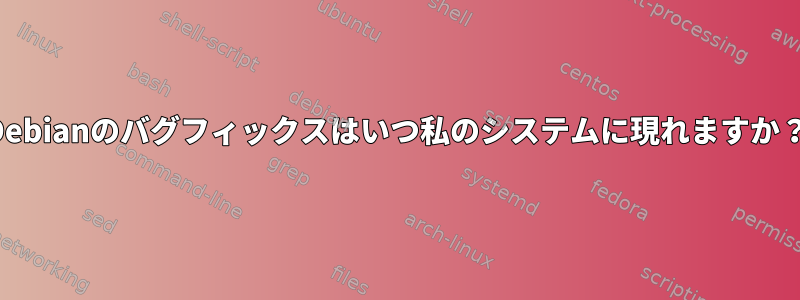 Debianのバグフィックスはいつ私のシステムに現れますか？