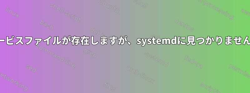 サービスファイルが存在しますが、systemdに見つかりません。