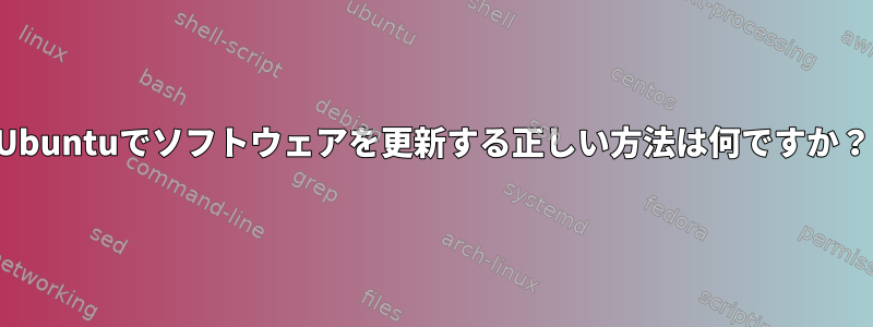 Ubuntuでソフトウェアを更新する正しい方法は何ですか？