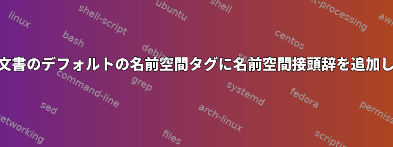 シェルでは、XML文書のデフォルトの名前空間タグに名前空間接頭辞を追加したいと思います。