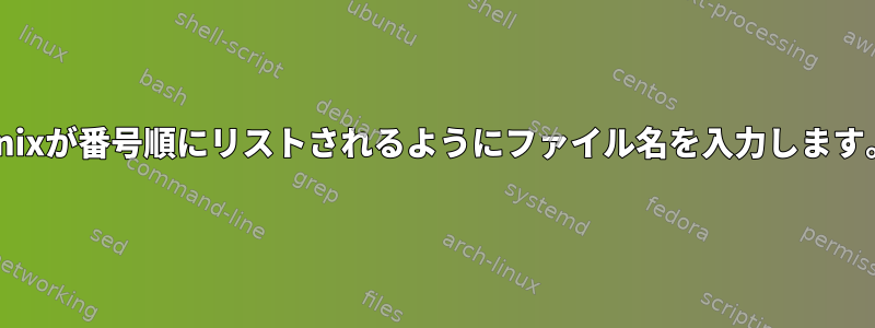 Unixが番号順にリストされるようにファイル名を入力します。