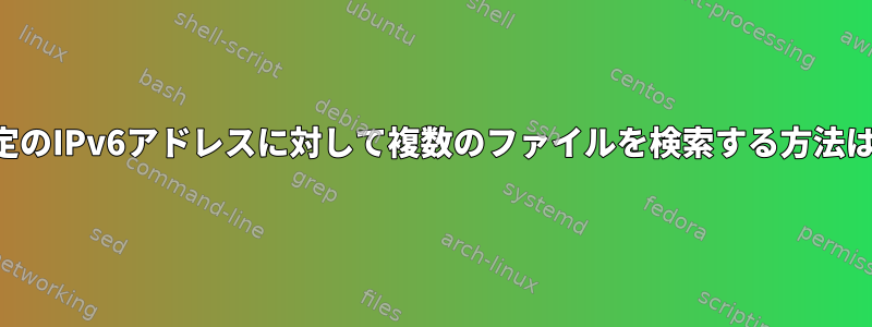 特定のIPv6アドレスに対して複数のファイルを検索する方法は？