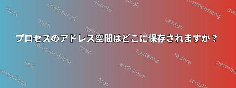 プロセスのアドレス空間はどこに保存されますか？