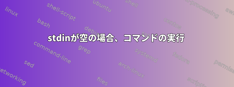 stdinが空の場合、コマンドの実行