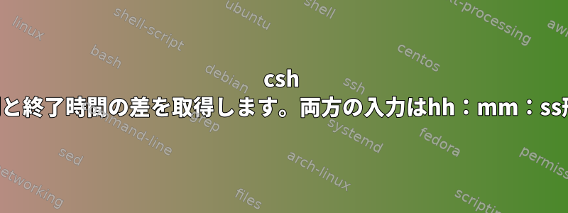 csh は開始時間と終了時間の差を取得します。両方の入力はhh：mm：ss形式です。