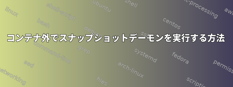 コンテナ外でスナップショットデーモンを実行する方法