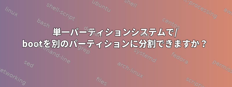 単一パーティションシステムで/ bootを別のパーティションに分割できますか？