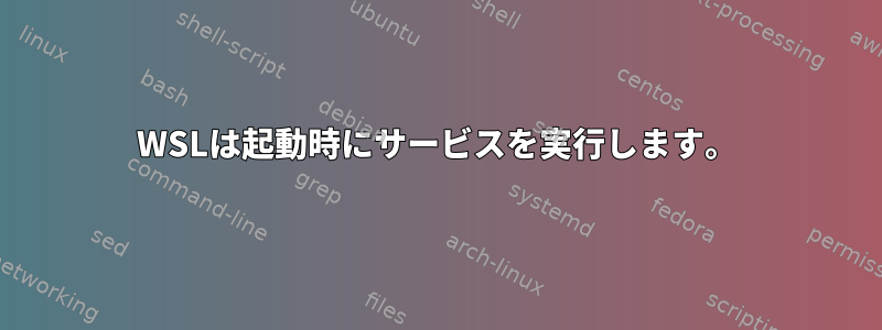 WSLは起動時にサービスを実行します。