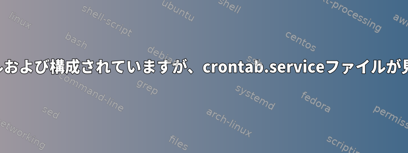 crontabがインストールおよび構成されていますが、crontab.serviceファイルが見つかりませんでした。