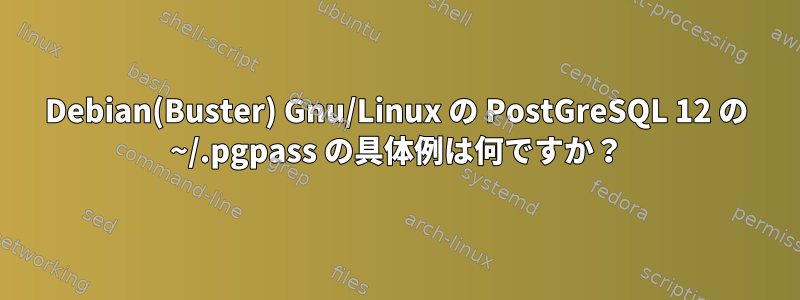 Debian(Buster) Gnu/Linux の PostGreSQL 12 の ~/.pgpass の具体例は何ですか？