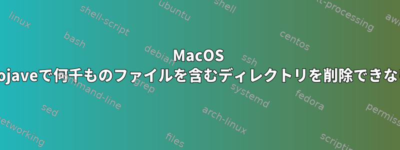 MacOS Mojaveで何千ものファイルを含むディレクトリを削除できない