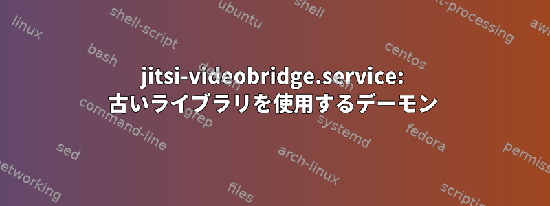 jitsi-videobridge.service: 古いライブラリを使用するデーモン