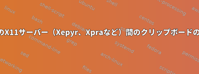 複数のX11サーバー（Xepyr、Xpraなど）間のクリップボードの共有