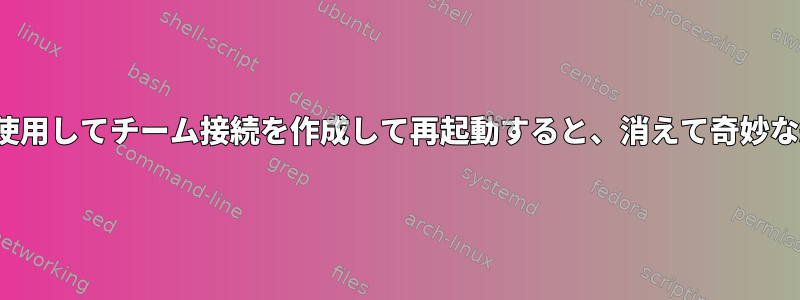 NetworkManagerを使用してチーム接続を作成して再起動すると、消えて奇妙な結果が表示されます。