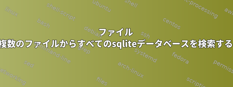 ファイル 無限に複数のファイルからすべてのsqliteデータベースを検索するには？