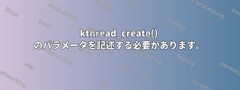 kthread_create() のパラメータを記述する必要があります。