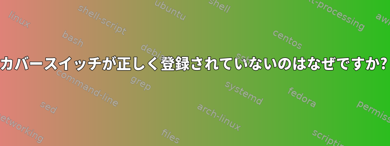 カバースイッチが正しく登録されていないのはなぜですか?