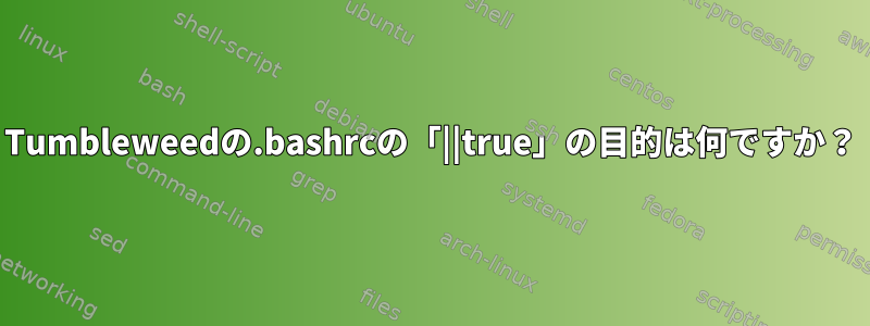 Tumbleweedの.bashrcの「||true」の目的は何ですか？