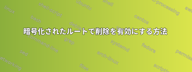 暗号化されたルートで削除を有効にする方法