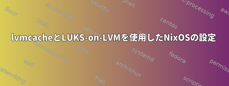 lvmcacheとLUKS-on-LVMを使用したNixOSの設定