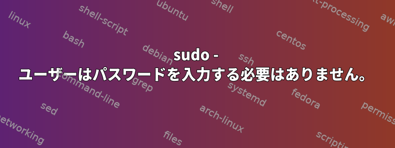 sudo - ユーザーはパスワードを入力する必要はありません。