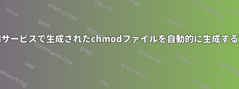 systemdサービスで生成されたchmodファイルを自動的に生成する方法は？