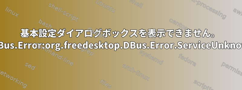 基本設定ダイアログボックスを表示できません。 GDBus.Error:org.freedesktop.DBus.Error.ServiceUnknown