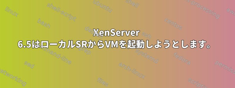 XenServer 6.5はローカルSRからVMを起動しようとします。