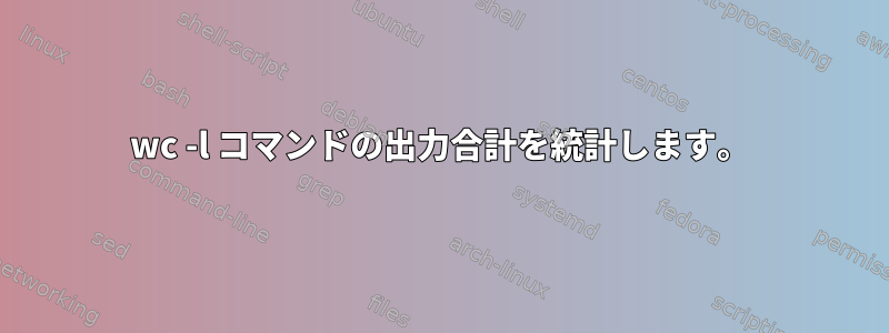 wc -l コマンドの出力合計を統計します。