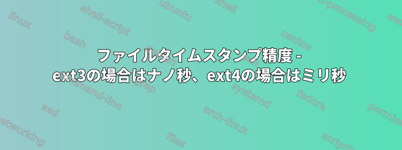 ファイルタイムスタンプ精度 - ext3の場合はナノ秒、ext4の場合はミリ秒