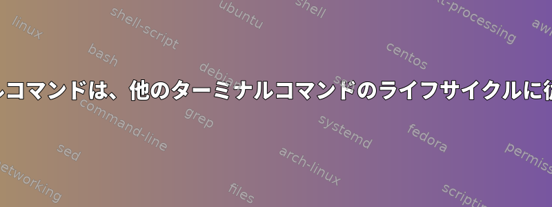 ターミナルコマンドは、他のターミナルコマンドのライフサイクルに従います。