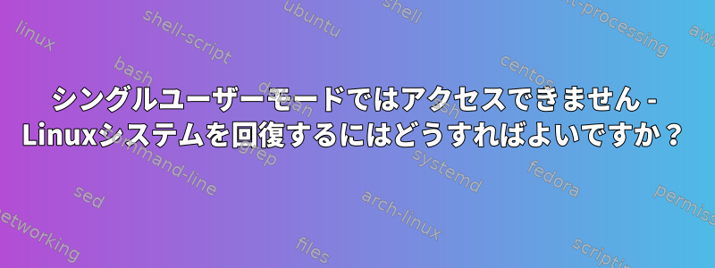 シングルユーザーモードではアクセスできません - Linuxシステムを回復するにはどうすればよいですか？