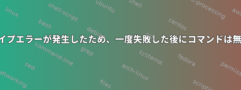 私の関数にパイプエラーが発生したため、一度失敗した後にコマンドは無視されます。