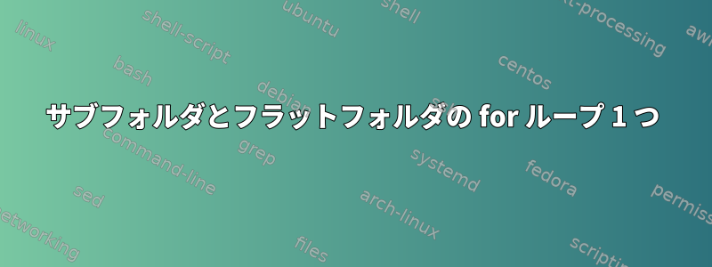 サブフォルダとフラットフォルダの for ループ 1 つ