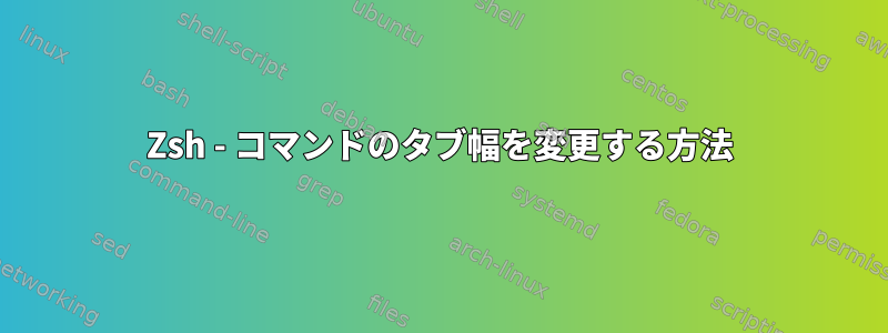 Zsh - コマンドのタブ幅を変更する方法