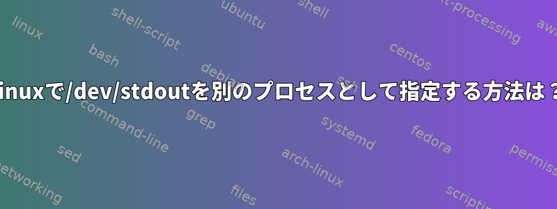 Linuxで/dev/stdoutを別のプロセスとして指定する方法は？