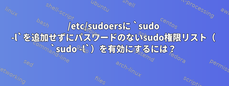 /etc/sudoersに `sudo -l`を追加せずにパスワードのないsudo権限リスト（ `sudo -l`）を有効にするには？