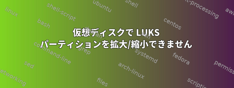 仮想ディスクで LUKS パーティションを拡大/縮小できません