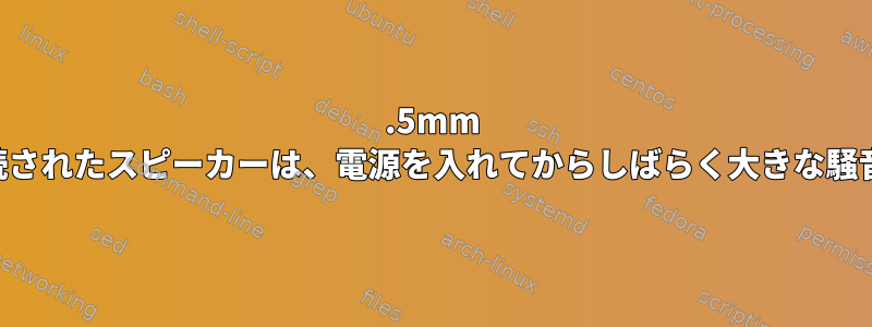 3.5mm AUXを介して接続されたスピーカーは、電源を入れてからしばらく大きな騒音を発生します。