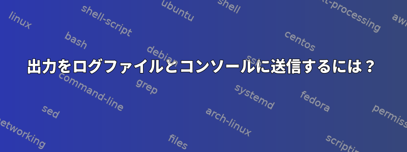 出力をログファイルとコンソールに送信するには？