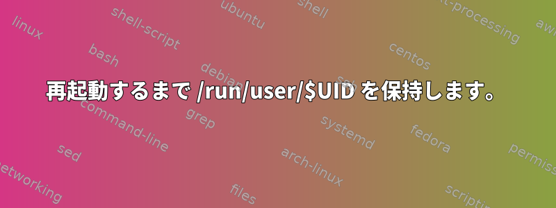 再起動するまで /run/user/$UID を保持します。