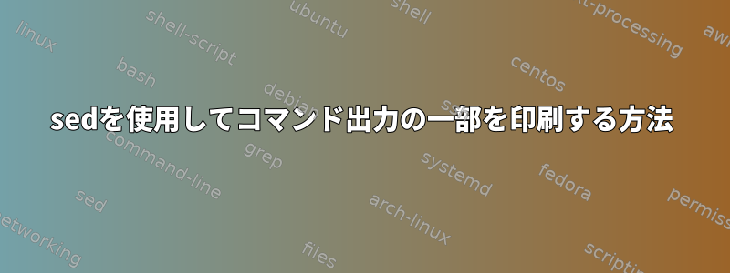 sedを使用してコマンド出力の一部を印刷する方法