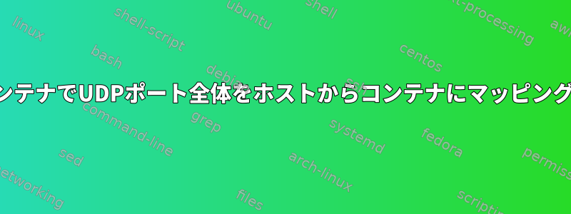 ルートレスコンテナでUDPポート全体をホストからコンテナにマッピングする方法は？