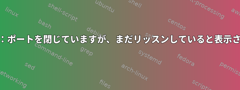 Centos7：ポートを閉じていますが、まだリッスンしていると表示されます。