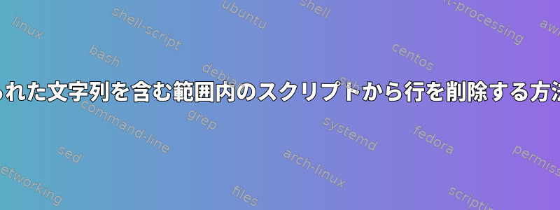 与えられた文字列を含む範囲内のスクリプトから行を削除する方法は？