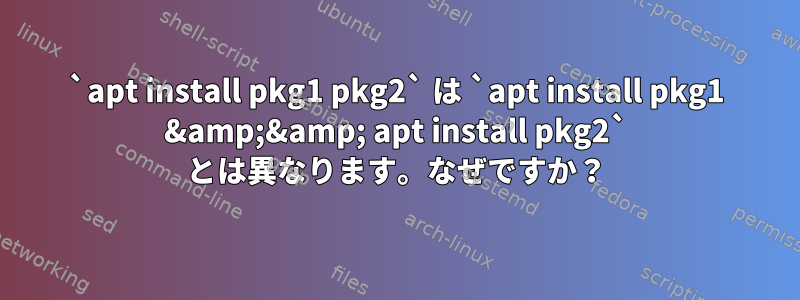 `apt install pkg1 pkg2` は `apt install pkg1 &amp;&amp; apt install pkg2` とは異なります。なぜですか？