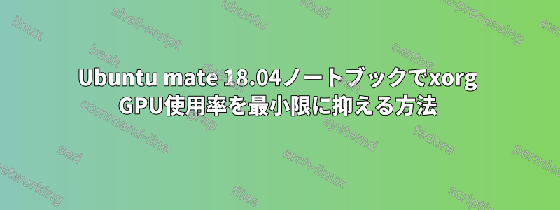 Ubuntu mate 18.04ノートブックでxorg GPU使用率を最小限に抑える方法