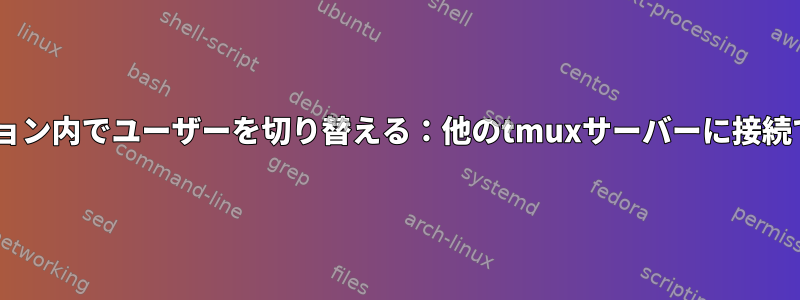 tmuxセッション内でユーザーを切り替える：他のtmuxサーバーに接続できません。