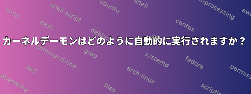 カーネルデーモンはどのように自動的に実行されますか？