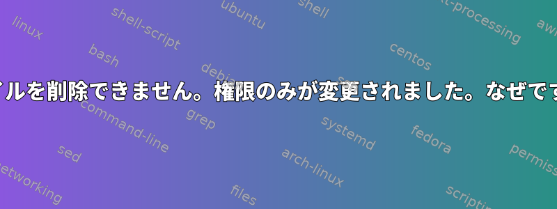 ファイルを削除できません。権限のみが変更されました。なぜですか？